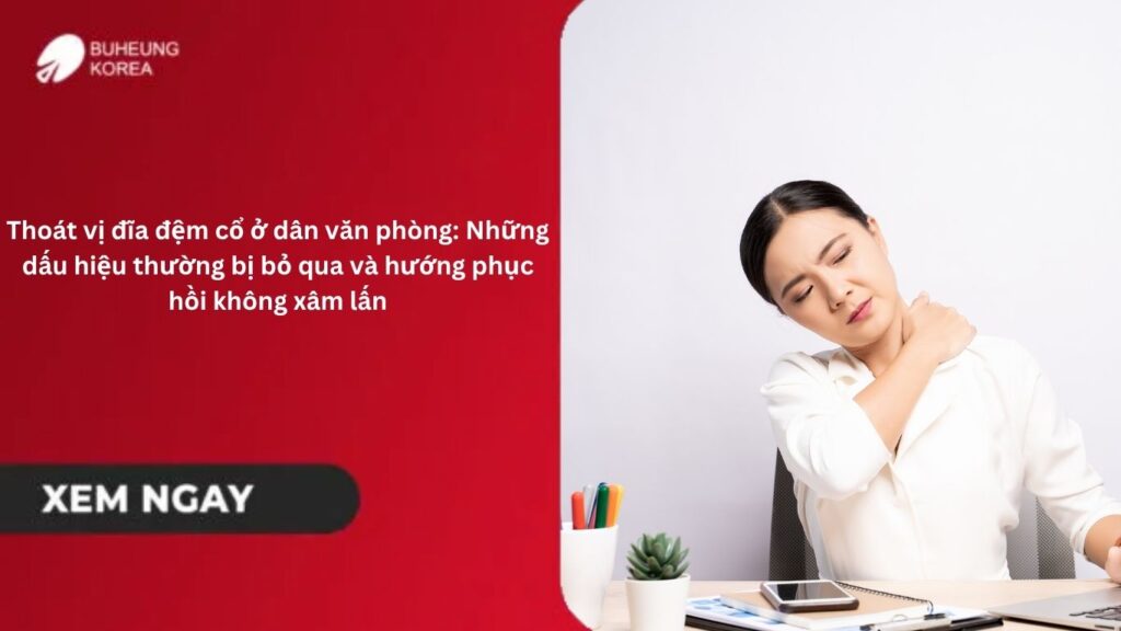 Thoát vị đĩa đệm cổ ở dân văn phòng: Những dấu hiệu thường bị bỏ qua và hướng phục hồi không xâm lấn